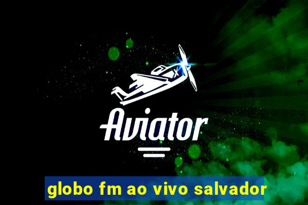 globo fm ao vivo salvador